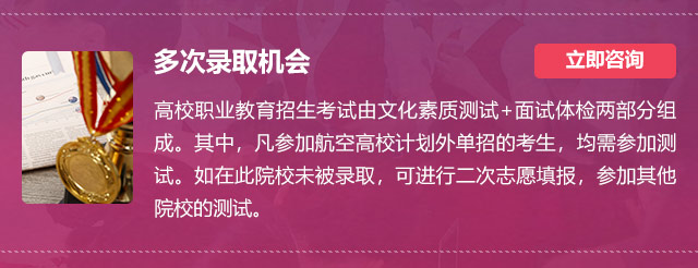 多次錄取機(jī)會(huì):高校職業(yè)教育招生考試由文化素質(zhì)測試+面試體檢兩部分組成。其中，凡參加航空高校計(jì)劃外單招的考生，均需參加測試。如在此院校未被錄取，可進(jìn)行二次志愿填報(bào)，參加其他院校的測試。